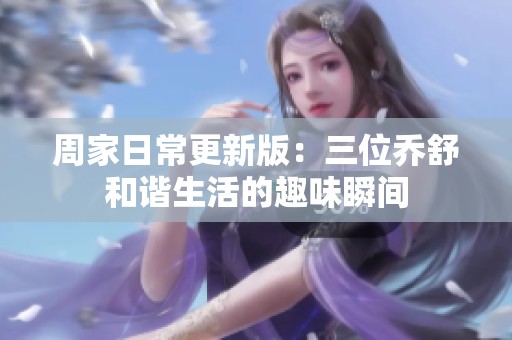 周家日常更新版：三位乔舒和谐生活的趣味瞬间