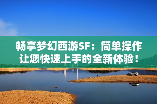 畅享梦幻西游SF：简单操作让您快速上手的全新体验！