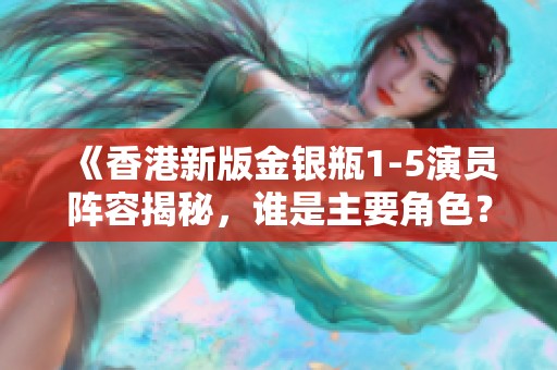 《香港新版金银瓶1-5演员阵容揭秘，谁是主要角色？》