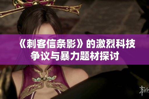 《刺客信条影》的激烈科技争议与暴力题材探讨