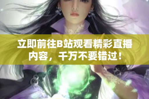 立即前往B站观看精彩直播内容，千万不要错过！