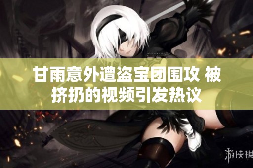甘雨意外遭盗宝团围攻 被挤扔的视频引发热议