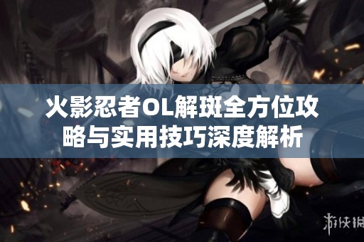 火影忍者OL解斑全方位攻略与实用技巧深度解析