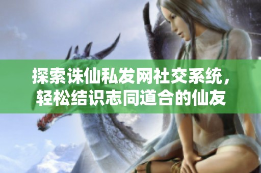 探索诛仙私发网社交系统，轻松结识志同道合的仙友