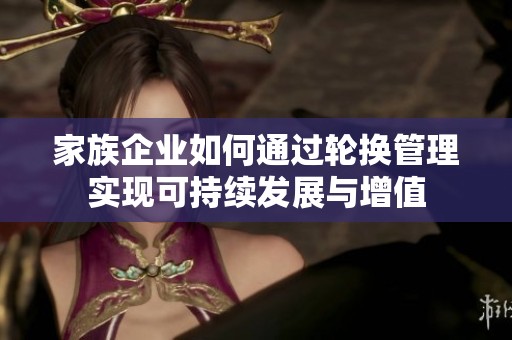 家族企业如何通过轮换管理实现可持续发展与增值