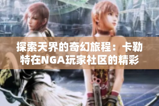 探索天界的奇幻旅程：卡勒特在NGA玩家社区的精彩分享与讨论