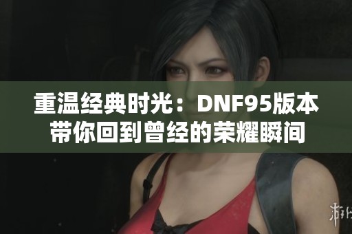 重温经典时光：DNF95版本带你回到曾经的荣耀瞬间