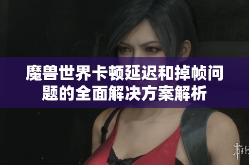 魔兽世界卡顿延迟和掉帧问题的全面解决方案解析