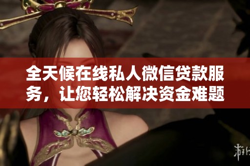 全天候在线私人微信贷款服务，让您轻松解决资金难题