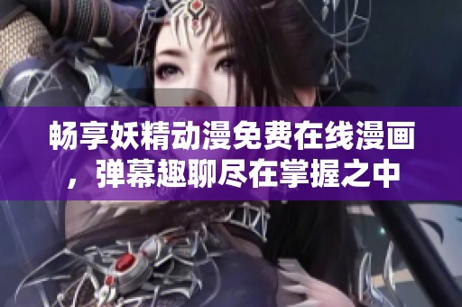 畅享妖精动漫免费在线漫画，弹幕趣聊尽在掌握之中