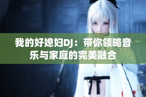 我的好媳妇DJ：带你领略音乐与家庭的完美融合