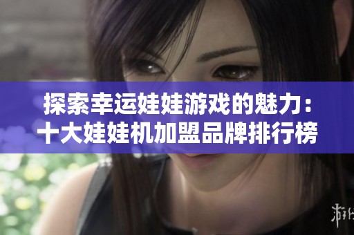 探索幸运娃娃游戏的魅力：十大娃娃机加盟品牌排行榜分析