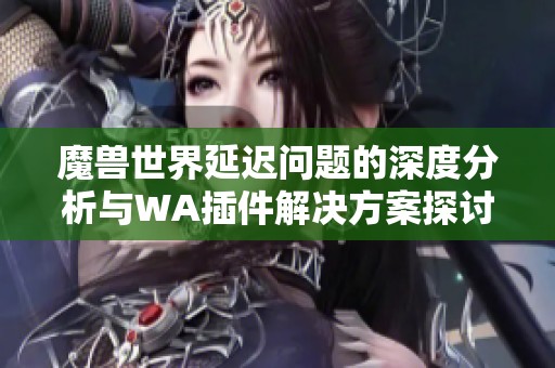 魔兽世界延迟问题的深度分析与WA插件解决方案探讨