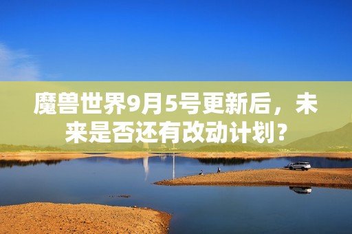 魔兽世界9月5号更新后，未来是否还有改动计划？
