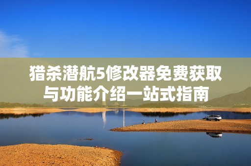 猎杀潜航5修改器免费获取与功能介绍一站式指南