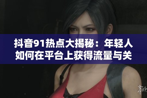 抖音91热点大揭秘：年轻人如何在平台上获得流量与关注