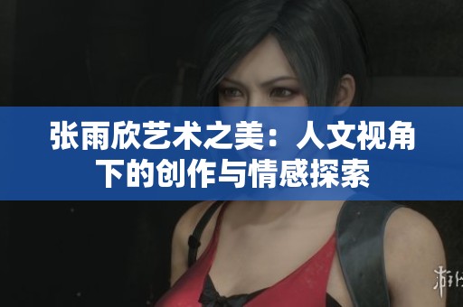 张雨欣艺术之美：人文视角下的创作与情感探索
