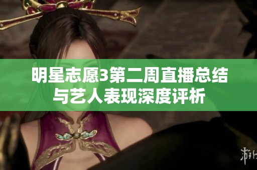 明星志愿3第二周直播总结与艺人表现深度评析
