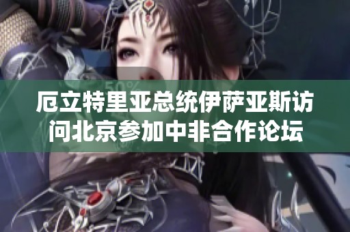 厄立特里亚总统伊萨亚斯访问北京参加中非合作论坛