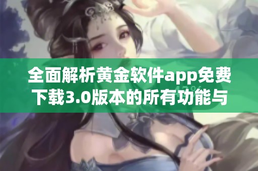 全面解析黄金软件app免费下载3.0版本的所有功能与特点