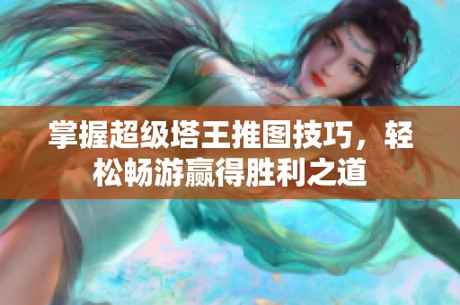 掌握超级塔王推图技巧，轻松畅游赢得胜利之道