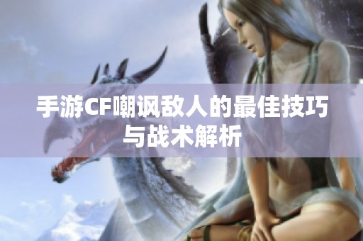手游CF嘲讽敌人的最佳技巧与战术解析