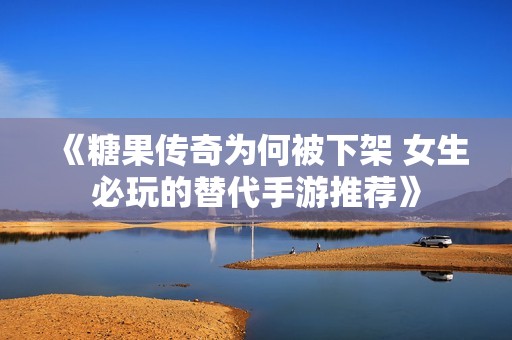 《糖果传奇为何被下架 女生必玩的替代手游推荐》