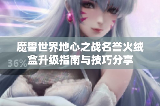魔兽世界地心之战名誉火绒盒升级指南与技巧分享