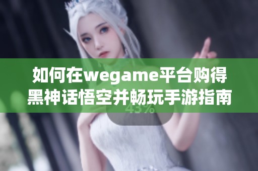 如何在wegame平台购得黑神话悟空并畅玩手游指南