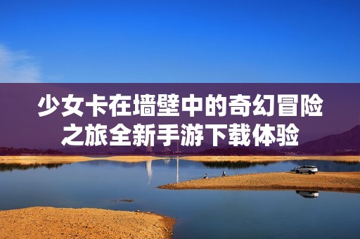 少女卡在墙壁中的奇幻冒险之旅全新手游下载体验
