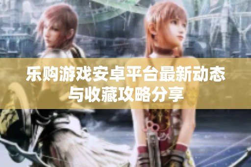 乐购游戏安卓平台最新动态与收藏攻略分享