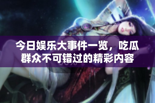 今日娱乐大事件一览，吃瓜群众不可错过的精彩内容