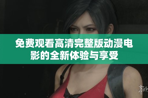 免费观看高清完整版动漫电影的全新体验与享受