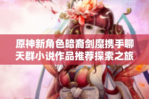 原神新角色暗裔剑魔携手聊天群小说作品推荐探索之旅