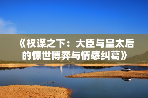 《权谋之下：大臣与皇太后的惊世博弈与情感纠葛》