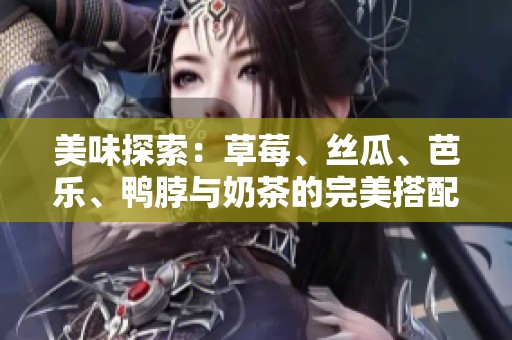 美味探索：草莓、丝瓜、芭乐、鸭脖与奶茶的完美搭配之旅