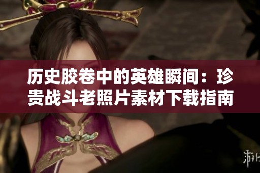 历史胶卷中的英雄瞬间：珍贵战斗老照片素材下载指南