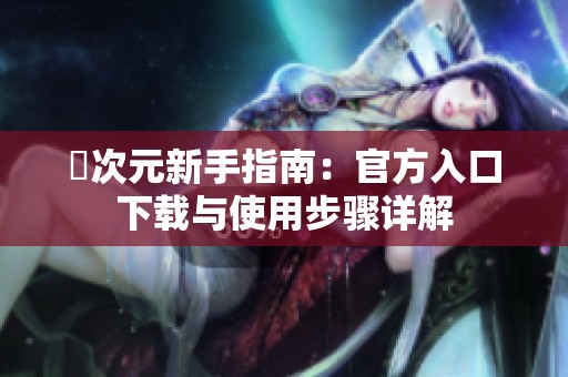 囧次元新手指南：官方入口下载与使用步骤详解