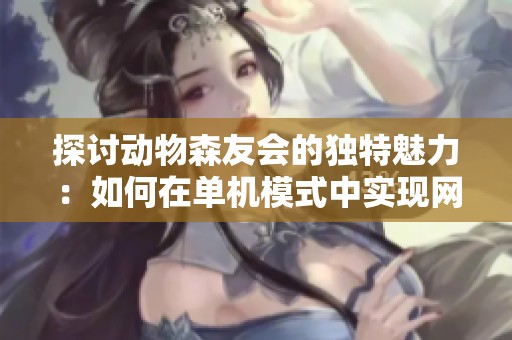 探讨动物森友会的独特魅力：如何在单机模式中实现网络游戏的互动性