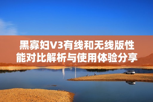 黑寡妇V3有线和无线版性能对比解析与使用体验分享