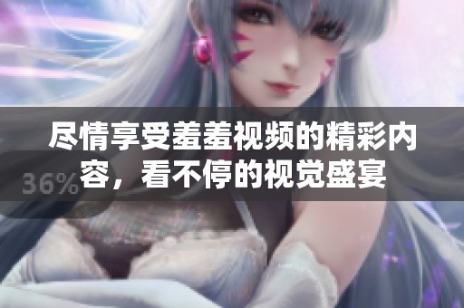 尽情享受羞羞视频的精彩内容，看不停的视觉盛宴