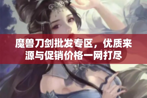 魔兽刀剑批发专区，优质来源与促销价格一网打尽