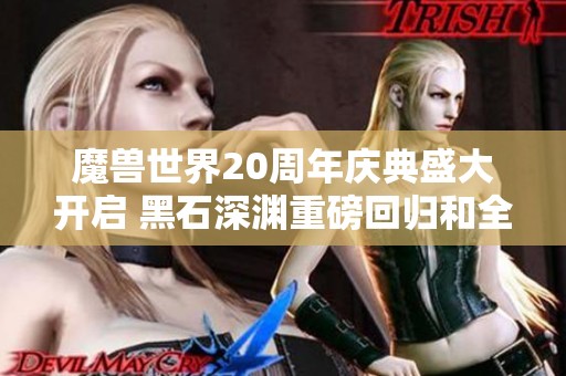 魔兽世界20周年庆典盛大开启 黑石深渊重磅回归和全新装备等你挑战