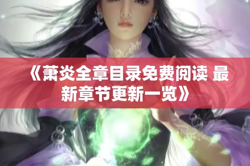 《萧炎全章目录免费阅读 最新章节更新一览》