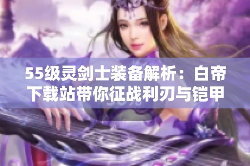 55级灵剑士装备解析：白帝下载站带你征战利刃与铠甲之路