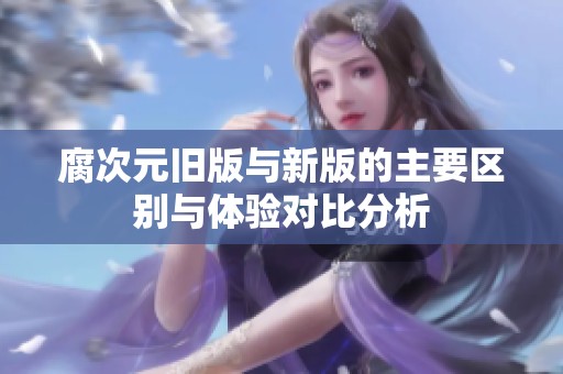 腐次元旧版与新版的主要区别与体验对比分析