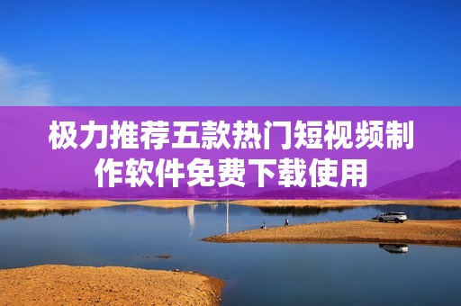 极力推荐五款热门短视频制作软件免费下载使用