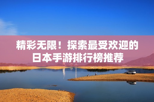 精彩无限！探索最受欢迎的日本手游排行榜推荐