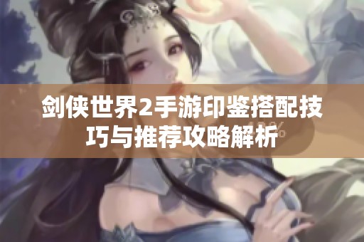 剑侠世界2手游印鉴搭配技巧与推荐攻略解析