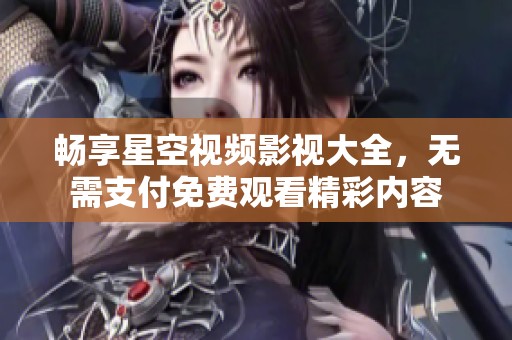 畅享星空视频影视大全，无需支付免费观看精彩内容